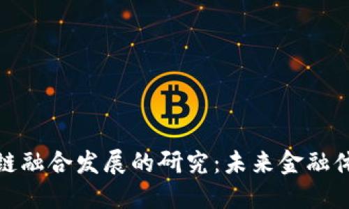 金融与区块链融合发展的研究：未来金融体系的新方向