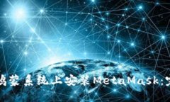 如何在鸿蒙系统上安装MetaMask：完整指南